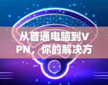 从普通电脑到VPN,你的解决方案 从普通电脑到VPN,你的解决方案