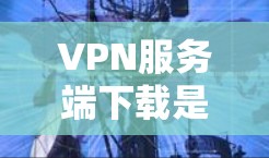VPN服务端下载是许多用户常用的功能,以下是几种常见的VPN软件下载步骤 VPN服务端下载是许多用户常用的功能,以下是几种常见的VPN软件下载步骤