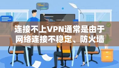 连接不上VPN通常是由于网络连接不稳定、防火墙设置问题或VPN服务器配置异常引起的。以下是一些常见的原因和排查方法