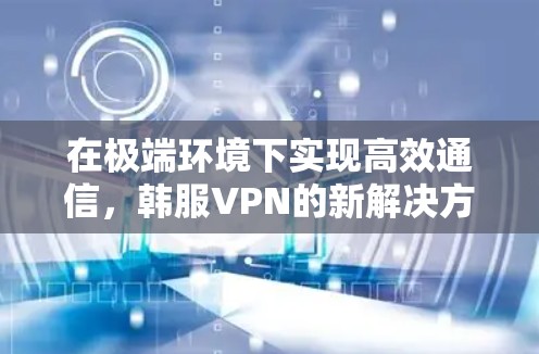 在极端环境下实现高效通信，韩服VPN的新解决方案