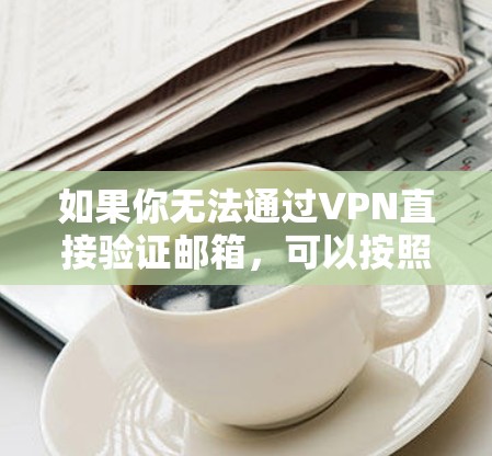 如果你无法通过VPN直接验证邮箱，可以按照以下步骤进行