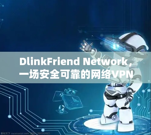 DlinkFriend Network，一场安全可靠的网络VPN革命