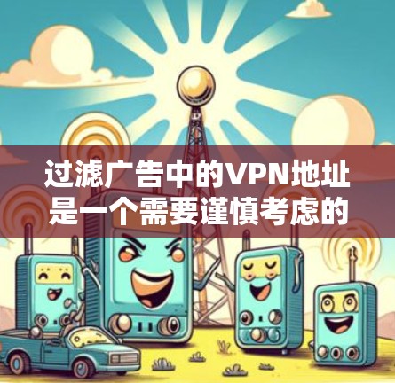 过滤广告中的VPN地址是一个需要谨慎考虑的问题，以下是一些有效的步骤和建议