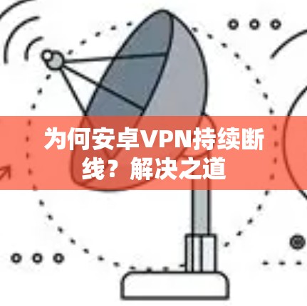 为何安卓VPN持续断线?解决之道 为何安卓VPN持续断线?解决之道