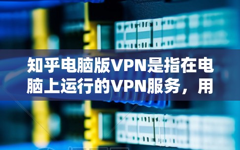 知乎电脑版VPN是指在电脑上运行的VPN服务，用于保护知乎用户的数据隐私和通信安全。以下是一些关键点