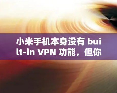 小米手机本身没有 built-in VPN 功能，但你可以通过以下步骤来在手机上安装和使用 VPN 软件