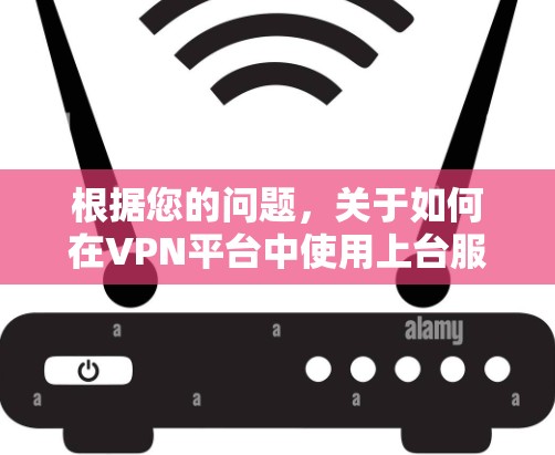根据您的问题，关于如何在VPN平台中使用上台服，以下是详细的步骤和建议