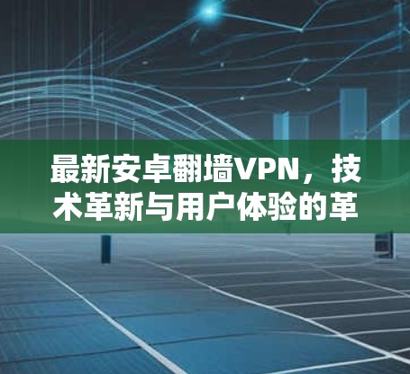 最新安卓翻墙VPN，技术革新与用户体验的革新