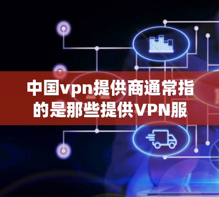 中国vpn提供商通常指的是那些提供VPN服务的中国相关公司或平台。以下是一些主要的中国VPN提供商