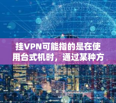 挂VPN可能指的是在使用台式机时，通过某种方式绕过网络VPN的限制，或者是在某些情况下需要通过其他方式连接到远程系统。以下是一些可能的解释和解决方案