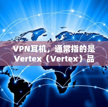 VPN耳机，通常指的是Vertex（Vertex）品牌的一款耳机。Vertex在耳机市场中享有很高的认可度，尤其是其在价格和音质上的表现。以下是一些关于VPN耳机的一些关键信息