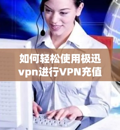如何轻松使用极迅vpn进行VPN充值