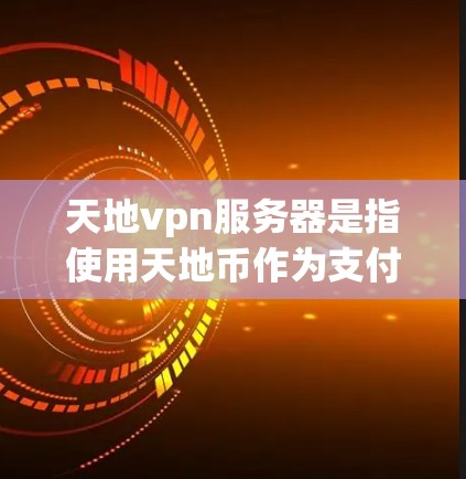天地vpn服务器是指使用天地币作为支付货币的云服务，主要用于支付交易费用、云服务费用等。以下是关于天地vpn服务器的详细介绍