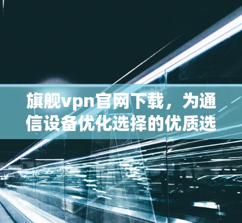 旗舰vpn官网下载，为通信设备优化选择的优质选择