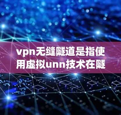 vpn无缝隧道是指使用虚拟unn技术在隧道施工中实现无缝连接，无需人工干预的技术。以下是其关键点的详细解释