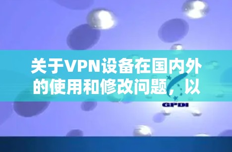 关于VPN设备在国内外的使用和修改问题，以下是分点的总结和建议