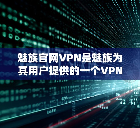 魅族官网VPN是魅族为其用户提供的一个VPN服务,旨在提供安全、便捷的访问方式。以下是关于该服务的详细信息 魅族官网VPN是魅族为其用户提供的一个VPN服务,旨在提供安全、便捷的访问方式。以下是关于该服务的详细信息