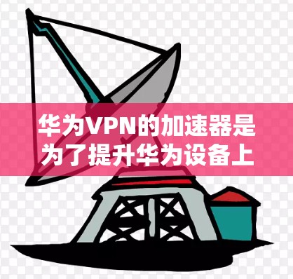 华为VPN的加速器是为了提升华为设备上的下载和上传速度而设计的工具。以下是关于华为VPN加速器的详细指南
