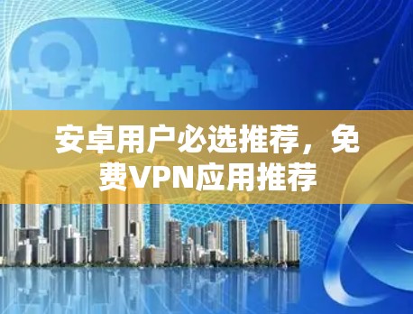 安卓用户必选推荐，免费VPN应用推荐
