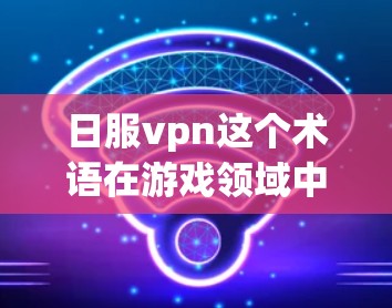 日服vpn这个术语在游戏领域中有时会被用来指代特定的游戏或服务器。以下是关于日服vpn的一些初步信息
