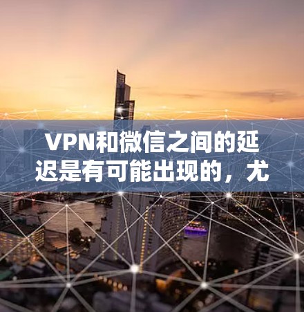 VPN和微信之间的延迟是有可能出现的，尤其是在使用VPN连接到服务器时，微信可能会因服务器延迟导致延迟。以下是具体原因和解决方法