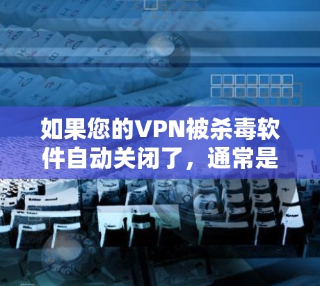 如果您的VPN被杀毒软件自动关闭了，通常是因为杀毒软件检测到您的连接是恶意的。这种情况比较常见，尤其是当您的VPN服务使用的是安全的协议时