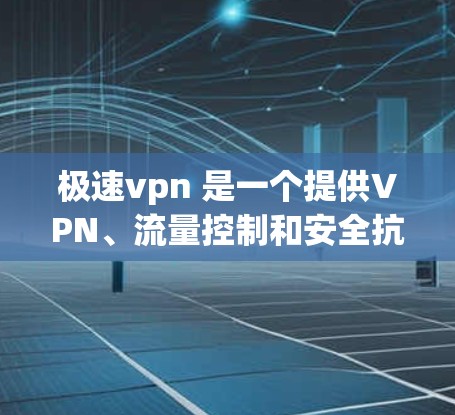 极速vpn 是一个提供VPN、流量控制和安全抗体功能的工具。如果您想使用极速VPN，以下是一些步骤和方法，帮助您快速上手