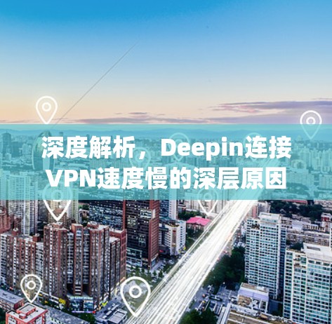 深度解析,Deepin连接VPN速度慢的深层原因及解决方案 深度解析,Deepin连接VPN速度慢的深层原因及解决方案