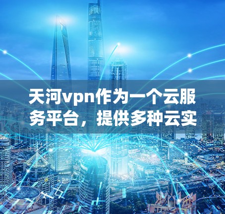 天河vpn作为一个云服务平台，提供多种云实例配置选项，包括单实例、多实例、动态实例等。以下是一些关于天河vpn的常见问题和解释，可能与单窗口静态有关