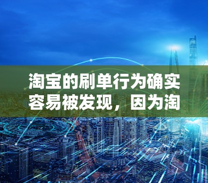 淘宝的刷单行为确实容易被发现，因为淘宝是一个允许多次刷单的平台，而且用户可以自由选择购买频率。为了保护用户，可以考虑以下几种方法