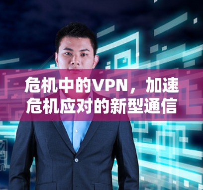 危机中的VPN,加速危机应对的新型通信工具 危机中的VPN,加速危机应对的新型通信工具