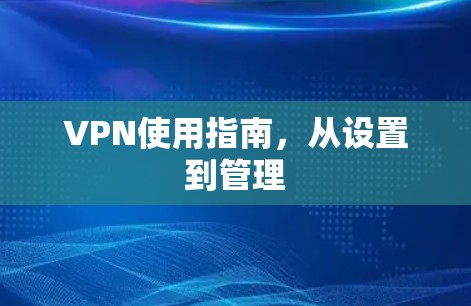 VPN使用指南，从设置到管理