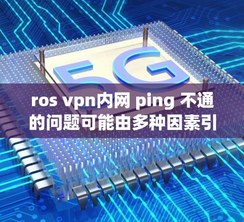 ros vpn内网 ping 不通的问题可能由多种因素引起,包括网络连接、端口不匹配、内部设备问题、网络稳定性和防火墙设置等。以下是逐步排查和解决的方法 ros vpn内网 ping 不通的问题可能由多种因素引起,包括网络连接、端口不匹配、内部设备问题、网络稳定性和防火墙设置等。以下是逐步排查和解决的方法