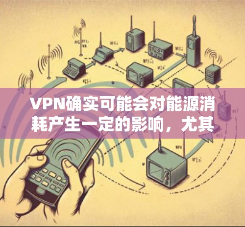VPN确实可能会对能源消耗产生一定的影响，尤其是当使用带宽较高的VPN服务时。以下是关于VPN是否很费电的一些关键点