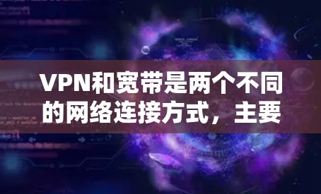 VPN和宽带是两个不同的网络连接方式，主要区别如下