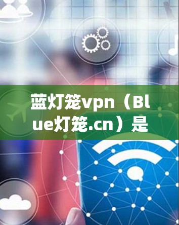 蓝灯笼vpn（Blue灯笼.cn）是一家知名的电子产品和数码产品的平台，提供各种电子产品和电子设备的购买服务。如果你正在寻找蓝灯笼vpn的相关信息，以下是一些建议和建议