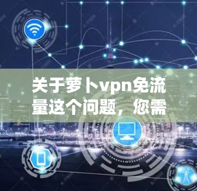 关于萝卜vpn免流量这个问题，您需要根据具体的萝卜vpn产品来了解。萝卜vpn可能是某个特定的网络流量控制工具、应用或服务。如果它本身有免流量功能，那么用户可以根据自己的需求选择是否使用