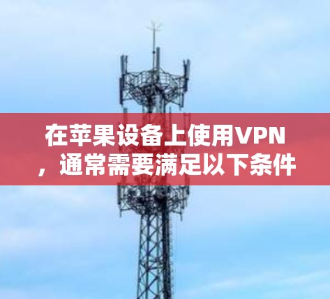 在苹果设备上使用VPN,通常需要满足以下条件 在苹果设备上使用VPN,通常需要满足以下条件