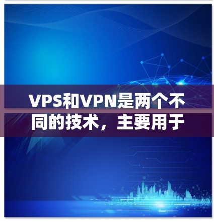 VPS和VPN是两个不同的技术，主要用于不同的场景和目的。以下是对它们的详细解释