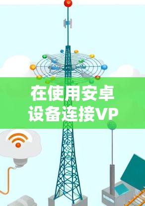 在使用安卓设备连接VPN时,失败可能是由于多种原因引起的,以下是一步步的排查和解决方法 在使用安卓设备连接VPN时,失败可能是由于多种原因引起的,以下是一步步的排查和解决方法