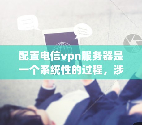 配置电信vpn服务器是一个系统性的过程，涉及多个步骤和工具。以下是对该过程的详细指南，帮助您顺利进行