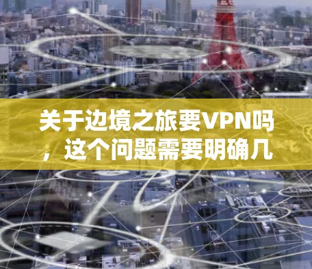 关于边境之旅要VPN吗，这个问题需要明确几个关键点来判断
