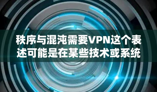 秩序与混沌需要VPN这个表述可能是在某些技术或系统中用于管理或恢复秩序,而使用VPN作为工具。以下是可能的解释和应用场景 秩序与混沌需要VPN这个表述可能是在某些技术或系统中用于管理或恢复秩序,而使用VPN作为工具。以下是可能的解释和应用场景