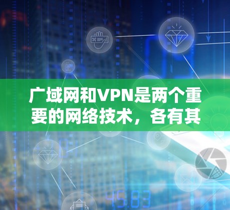 广域网和VPN是两个重要的网络技术，各有其独特的应用场景和功能。以下是它们的主要区别和总结