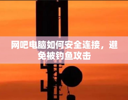 网吧电脑如何安全连接,避免被钓鱼攻击 网吧电脑如何安全连接,避免被钓鱼攻击