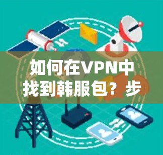 如何在VPN中找到韩服包?步骤解析 如何在VPN中找到韩服包?步骤解析