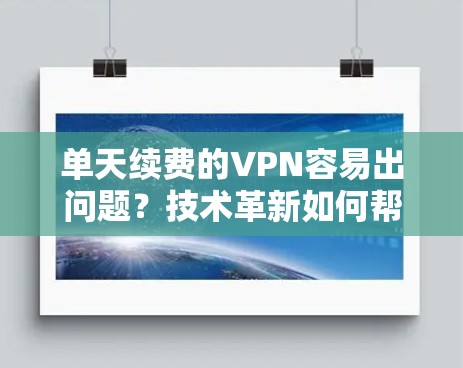单天续费的VPN容易出问题?技术革新如何帮助我们实现更稳定、更智能的网络体验 单天续费的VPN容易出问题?技术革新如何帮助我们实现更稳定、更智能的网络体验