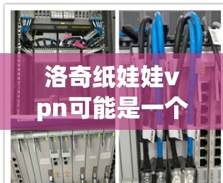 洛奇纸娃娃vpn可能是一个打字错误或拼写错误，可能是洛奇纸娃娃VP（虚拟产品）或洛奇纸娃娃（虚拟道具）等。以下是一些可能的解释和建议