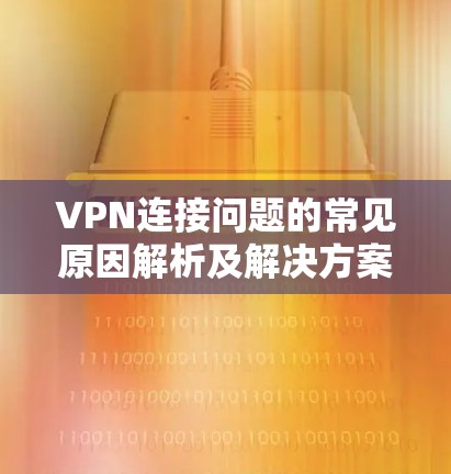 VPN连接问题的常见原因解析及解决方案 VPN连接问题的常见原因解析及解决方案