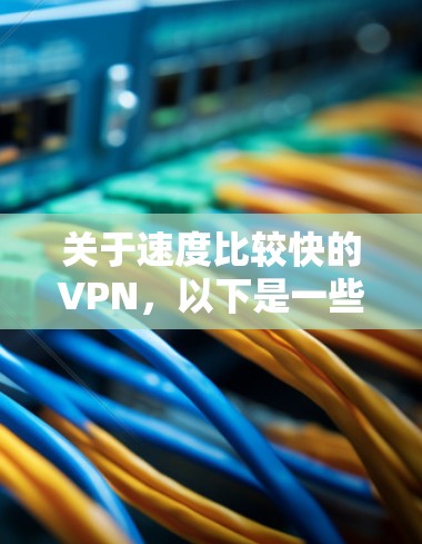 关于速度比较快的VPN,以下是一些关键点和考虑因素 关于速度比较快的VPN,以下是一些关键点和考虑因素